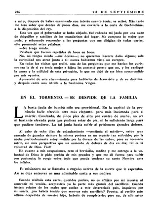 a mí y, después de haber examinado con interés cuanto tenía, se retiró. Más tarde 
me hizo saber que dentro de pocos días, me enviaría a la corte de Cochinchina, 
a la disposición del rey. 
Una vez que el gobernador se hubo alejado, fué rodeada mi jaula por una nube 
de chiquillos y satélites de los mandarines del lugar. Me compuse lo mejor que 
pude, y rehusando responder a las preguntas que me dirigían de todas partes, 
sólo pronuncié estas palabras: 
—No tengo miedo. 
Palabras que fueron repetidas de boca en boca. 
No. no tengas miedo —me decían—; no queremos hacerte daño alguno; sólo 
la curiosidad nos atrae junto a ti: nunca habíamos visto un europeo. 
En todas las visitas que recibí, una de las preguntas que me hacían los curio, 
sos era la de si yo tenía mujer e hijos; les contesté presto que no, y les expliqué 
la causa y la utilidad de esta privación, lo que no dejó de ser bien comprendido 
por mis oyentes. 
Aproveché de esta circunstancia para hablarles de Jesucristo y de su doctrina, 
y después canté una letrilla a la Santísima Virgen. 
EN EL TORMENTO.— SE DESPIDE DE LA FAMILIA 
LA basta jaula de bambú sólo era provisional. En la capital de la pro­vincia 
fuéle ofrecida otra más elegante, pero más incómoda para el 
mártir. Cuadrada, de cinco pies de alta por cuatro de ancha, no era 
ni bastante elevada para que pudiera estar de pie, ni lo suficiente larga para 
que pudiese tenderse. La tal jaula hacía sufrir al prisionero grandes dolores. 
Al cabo de ocho días de enjaulamiento —continúa el mártir—, estoy muy 
cansado de guardar siempre la misma postura en un espacio tan reducido; por la 
noche particularmente estoy molido por la dureza de las cañas, pero es necesario 
sufrir, sin más perspectiva que un aumento de dolores de día en día; tal es la 
voluntad de Dios. Fiat! 
En cuanto a mis ocupaciones, rezo el breviario, medito y me entrego a la vo­luntad 
de Dios; le pido perdón de mis pecados y que me dé fuerza para sufrir 
con paciencia; le ruego sobre todo que pueda confesar su santo Nombre ante 
los infieles. 
El misionero no se llamaba a engaño acerca de la suerte que le esperaba. 
Así se deja entrever en una admirable carta a sus padres: 
Cuando recibáis esta carta, queridos padres, no os aflijáis por mi muerte: al 
consentir mi venida, aceptasteis ya la parte más grande del sacrificio. Cuando 
leisteis relatos de los males que asolan a este desgraciado país, inquietos por 
mi suerte, ¿no habéis tenido que renovar este sacrificio? Pronto, al recibir esta 
última despedida de vuestro hijo, habréis de completarlo; pero ya, de ello estoy 
 