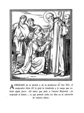 ADMIRADO de la piedad y de la prudencia de San Nilo, el 
emperador Otón I I I le pide la bendición y le ruega que so­licite 
algún favor «E l único que pido a Vuestra Majestad —le 
responde el Santo— , es que penséis todos los días en la salvación 
de vuestra alma». 
 