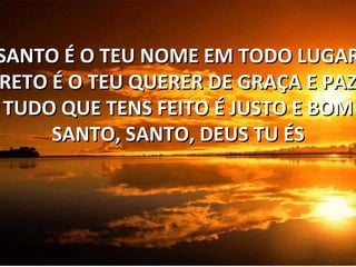 SANTO É O TEU NOME EM TODO LUGAR RETO É O TEU QUERER DE GRAÇA E PAZ TUDO QUE TENS FEITO É JUSTO E BOM SANTO, SANTO, DEUS TU ÉS 