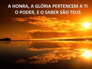 A HONRA, A GLÓRIA PERTENCEM A TI O PODER, E O SABER SÃO TEUS 
