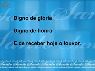 Digno de glória

Digno de honra

E de receber hoje o louvor.
 