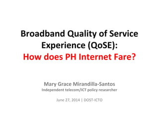 Broadband Quality of Service
Experience (QoSE):
How does PH Internet Fare?
Mary Grace Mirandilla-Santos
Independent telecom/ICT policy researcher
June 27, 2014 | DOST-ICTO
 