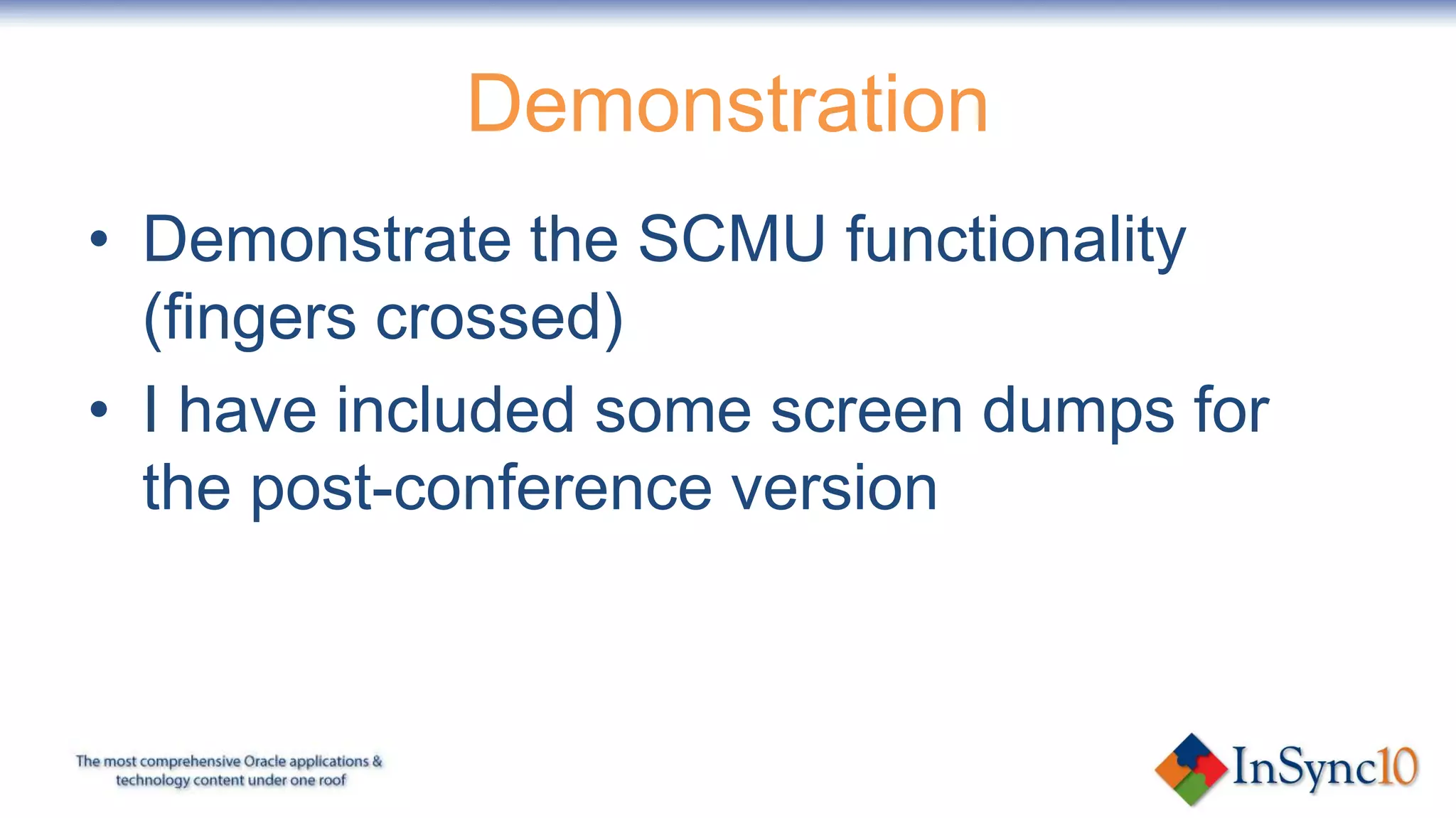 Demonstration
• Demonstrate the SCMU functionality
  (fingers crossed)
• I have included some screen dumps for
  the post-conference version
 