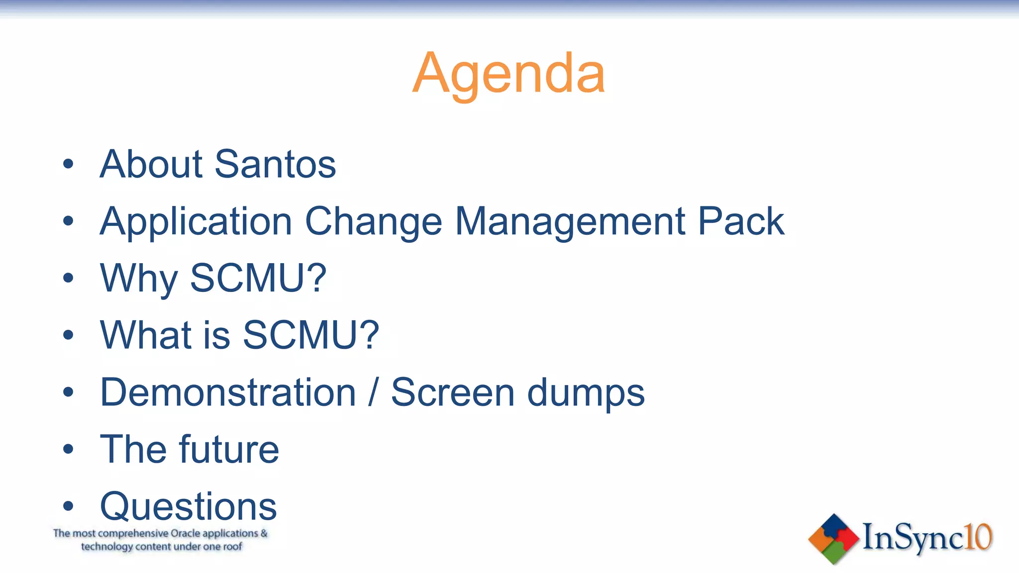 Agenda
•   About Santos
•   Application Change Management Pack
•   Why SCMU?
•   What is SCMU?
•   Demonstration / Screen dumps
•   The future
•   Questions
 