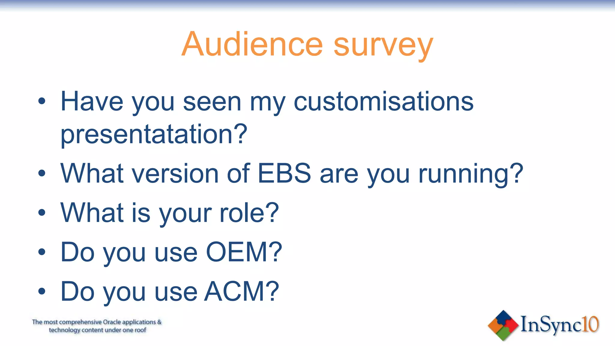 Audience survey
• Have you seen my customisations
  presentatation?
• What version of EBS are you running?
• What is your role?
• Do you use OEM?
• Do you use ACM?
 
