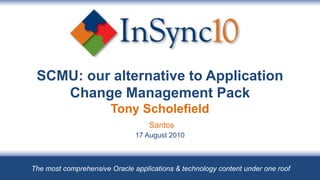 SCMU: our alternative to Application
    Change Management Pack
                       Tony Scholefield
                                   Santos
                               17 August 2010



The most comprehensive Oracle applications & technology content under one roof
 