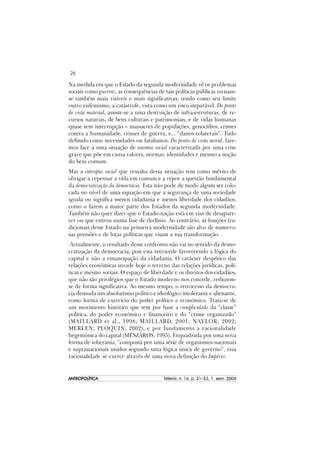 26
ANTROPOLÍTICAANTROPOLÍTICAANTROPOLÍTICAANTROPOLÍTICAANTROPOLÍTICA Niterói, n. 16, p. 21–53, 1. sem. 2004
Na medida em que o Estado da segunda modernidade vê os problemas
sociais como guerras, as consequências de tais políticas públicas tornam-
se também mais visíveis e mais significativas, tendo como seu limite
outro eufemismo, a catástrofe, vista como um risco imparável. Do ponto
de vista material, assiste-se a uma destruição de infra-estruturas, de re-
cursos naturais, de bens culturais e patrimoniais, e de vidas humanas
quase sem interrupção – massacres de populações, genocídios, crimes
contra a humanidade, crimes de guerra, e... “danos colaterais”. Tudo
definido como necessidades ou fatalismos. Do ponto de vista moral, faze-
mos face a uma situação de anomia social caracterizada por uma crise
grave que põe em causa valores, normas, identidades e mesmo a noção
do bem comum.
Mas a entropia social que ressalta dessa situação tem como mérito de
obrigar a repensar a vida em comum e a repor a questão fundamental
da democratização da democracia. Esta não pode de modo algum ser colo-
cada no nível de uma equação em que a segurança de uma sociedade
iguala ou significa menos cidadania e menos liberdade dos cidadãos,
como o fazem a maior parte dos Estados da segunda modernidade.
Também não quer dizer que o Estado-nação está em vias de desapare-
cer ou que entrou numa fase de declínio. Ao contrário, as funções tra-
dicionais desse Estado na primeira modernidade são alvo de numero-
sas pressões e de lutas políticas que visam a sua transformação.
Actualmente, o resultado desse confronto não vai no sentido da demo-
cratização da democracia, pois esta retrocede favorecendo a lógica do
capital e não a emancipação da cidadania. O carácter despótico das
relações económicas invade hoje o terreno das relações jurídicas, polí-
ticas e mesmo sociais. O espaço de liberdade e os direitos dos cidadãos,
que não são privilégios que o Estado moderno nos concede, reduzem-
se de forma significativa. Ao mesmo tempo, o retrocesso da democra-
cia desnuda um absolutismo político e ideológico intolerante e alienante,
como forma de exercício do poder político e económico. Trata-se de
um movimento histórico que tem por base a cumplicidade da “classe”
política, do poder económico e financeiro e do “crime organizado”
(MAILLARD et al., 1998; MAILLARD, 2001; NAYLOR, 2002;
MERLEN; PLOQUIN, 2002), e por fundamento a racionalidade
hegemónica do capital (MÉSZÁROS, 1995). Enquadrada por uma nova
forma de soberania, “composta por uma série de organismos nacionais
e supranacionais unidos segundo uma lógica única de governo”, essa
racionalidade se exerce através de uma nova definição do Império:
 