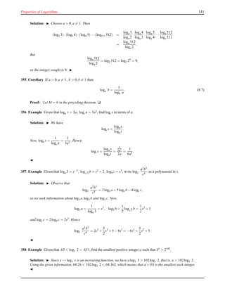 Properties of Logarithms 141
Solution: ◮ Choose a > 0,a = 1. Then
(log2 3)·(log3 4)·(log4 5)···(log511 512) =
loga 3
loga 2
·
loga 4
loga 3
·
loga 5
loga 4
···
loga 512
loga 511
=
loga 512
loga 2
.
But
loga 512
loga 2
= log2 512 = log2 29
= 9,
so the integer sought is 9. ◭
355 Corollary If a > 0,a = 1, b > 0,b = 1 then
loga b =
1
logb a
. (8.7)
Proof: Let M = b in the preceding theorem. u
356 Example Given that logn t = 2a, logs n = 3a2, ﬁnd logt s in terms of a.
Solution: ◮ We have
logt s =
logn s
logn t
.
Now, logn s =
1
logs n
=
1
3a2
. Hence
logt s =
logn s
logn t
=
1
3a2
2a
=
1
6a3
.
◭
357 Example Given that loga 3 = s−3, log√
3 b = s2 + 2, log9 c = s3, write log3
a2b5
c4
as a polynomial in s.
Solution: ◮ Observe that
log3
a2b5
c4
= 2log3 a + 5log3 b − 4log3 c,
so we seek information about log3 a,log3 b and log3 c. Now,
log3 a =
1
loga 3
= s3
, log3 b =
1
2
log√
3 b =
1
2
s2
+ 1
and log3 c = 2log9 c = 2s3. Hence
log3
a2b5
c4
= 2s3
+
5
2
s2
+ 5 − 8s3
= −6s3
+
5
2
s2
+ 5.
◭
358 Example Given that .63 < log3 2 < .631, ﬁnd the smallest positive integer a such that 3a
> 2102
.
Solution: ◮ Since x → log3 x is an increasing function, we have alog3 3 > 102log3 2, that is, a > 102log3 2.
Using the given information, 64.26 < 102log3 2 < 64.362, which means that a = 65 is the smallest such integer.
◭
 
