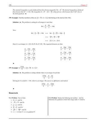 150 Chapter 9
The sinistral inequality is easily deduced from the obvious inequality 3π < π2. The dextral inequality is deduced
from the fact that π2
< 3.5π. The inequality π < π2
− 2π < 3π
2 is thus proven, which means that C (π2
) lies in
the third quadrant. ◭
378 Example Find the members of the set π
2 + kπ
3 : k ∈ Z} that belong to the interval [8π;10π[.
Solution: ◮ The problem is asking for all integers k such that
8π ≤
π
2
+
kπ
3
< 10π.
Now,
8π ≤ π
2 + kπ
3 < 10π ⇐⇒ 8π − π
2 ≤ kπ
3 < 10π − π
2
⇐⇒ 15π
2 ≤ kπ
3 < 19π
2
⇐⇒ 22.5 ≤ k < 28.5.
Since k is an integer, k ∈ {23,24,25,26,27,28}. The required elements are thus
π
2
+
23π
3
=
49π
6
,
π
2
+
24π
3
=
17π
2
,
π
2
+
25π
3
=
53π
6
,
π
2
+
26π
3
=
55π
6
,
π
2
+
27π
3
=
19π
2
,
π
2
+
28π
3
=
59π
6
.
◭
379 Example Is
275π
6
∈ π
2 + kπ
3 : k ∈ Z ?
Solution: ◮ The problem is asking whether there is an integer k such that
275π
6
=
π
2
+
kπ
3
.
Solving for k we ﬁnd k = 136, which is an integer. The answer is afﬁrmative and indeed,
275π
6
=
π
2
+
136π
3
.
◭
Homework
9.1.1 Problem True or False.
1. 10 ≡ 8 mod 2π.
2. −9π
7 ≡ 5π
7 mod 2π.
3. 1
π ≡ 2
π mod 2π.
4. 7π
6 ≡ π
6 mod 2π.
5. −8π
41 ≡ −500π
41 mod 2π.
6. x ∈ [−1;0[ then C (x) is in quadrant IV.
9.1.2 Problem Reduce the following real numbers mod 2π.
Determine the quadrant in which their image under C would lie.
 