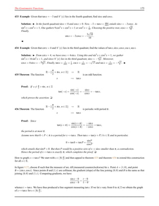 The Goniometric Functions 175
433 Example Given that tanx = −3 and C (x) lies in the fourth quadrant, ﬁnd sinx and cosx.
Solution: ◮ In the fourth quadrant sinx < 0 and cosx > 0. Now, −3 = tanx = sinx
cosx entails sinx = −3cosx. As
sin2
x+ cos2 x = 1, One gathers 9cos2 x+ cos2 x = 1 or cos2 x = 1
10 . Choosing the positive root, cosx =
√
10
10 .
Finally,
sinx = −3cosx = −
3
√
10
10
.
◭
434 Example Given that cotx = 4 and C (x) lies in the third quadrant, ﬁnd the values of tanx,sinx,cosx,cscx,secx.
Solution: ◮ From cotx = 4, we have cosx = 4sinx. Using this and sin2
x+ cos2 x = 1, we gather
sin2
x+ 16sin2
x = 1, and since C (x) lies in the third quadrant, sinx = −
√
17
17 . Moreover,
cosx = 4sinx = −4
√
17
17 . Finally, tanx = 1
cotx = 1
4 , cscx = 1
sinx = −
√
17 and secx = 1
cosx = −
√
17
4 . ◭
435 Theorem The function
R− {
π
2
+ πn, n ∈ Z} → R
x → tanx
is an odd function.
Proof: If x = π
2 + πn, n ∈ Z
tan(−x) =
sin(−x)
cos(−x)
= −
sinx
cosx
= −tanx,
which proves the assertion. u
436 Theorem The function
R− {
π
2
+ πn, n ∈ Z} → R
x → tanx
is periodic with period π.
Proof: Since
tan(x+ π) =
sin(x+ π)
cos(x+ π)
=
−sinx
−cosx
= tanx,
the period is at most π.
Assume now that 0 < P < π is a period for x → tanx. Then tanx = tan(x+ P) ∀x ∈ R and in particular,
0 = tan0 = tanP =
sinP
cosP
,
which entails that sinP = 0. But then P would be a positive zero of x → sinx smaller than π, a contradiction.
Hence the period of x → tanx is exactly π, which completes the proof. u
How to graph x → tanx? We start with x ∈ [0; π
2 [ and then appeal to theorem 435 and theorem 436 to extend this construction
for all x ∈ R.
In ﬁgure 9.27, choose B such that the measure of arc AB (measured counterclockwise) be x. Point A = (1,0), and point
B = (sinx,cosx). Since points B and (1,t) are collinear, the gradient (slope) of the line joining (0,0) and B is the same as that
joining (0,0) and (1,t). Computing gradients, we have
sinx− 0
cosx− 0
=
t − 0
1 − 0
,
whence t = tanx. We have thus produced a line segment measuring tanx. If we let x vary from 0 to π/2 we obtain the graph
of x → tanx for x ∈ [0; π
2 [.
 