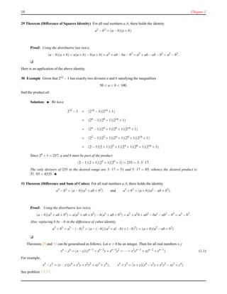 10 Chapter 1
29 Theorem (Difference of Squares Identity) For all real numbers a,b, there holds the identity
a2
− b2
= (a − b)(a + b).
Proof: Using the distributive law twice,
(a − b)(a + b) = a(a + b)− b(a + b)= a2
+ ab − ba − b2
= a2
+ ab − ab − b2
= a2
− b2
.
u
Here is an application of the above identity.
30 Example Given that 232 − 1 has exactly two divisors a and b satisfying the inequalities
50 < a < b < 100,
ﬁnd the product ab.
Solution: ◮ We have
232 − 1 = (216 − 1)(216 + 1)
= (28 − 1)(28 + 1)(216 + 1)
= (24 − 1)(24 + 1)(28 + 1)(216 + 1)
= (22 − 1)(22 + 1)(24 + 1)(28 + 1)(216 + 1)
= (2 − 1)(2 + 1)(22 + 1)(24 + 1)(28 + 1)(216 + 1).
Since 28 + 1 = 257, a and b must be part of the product
(2 − 1)(2 + 1)(22
+ 1)(24
+ 1) = 255 = 3 ·5 ·17.
The only divisors of 255 in the desired range are 3 · 17 = 51 and 5 · 17 = 85, whence the desired product is
51 ·85 = 4335. ◭
31 Theorem (Difference and Sum of Cubes) For all real numbers a,b, there holds the identity
a3
− b3
= (a − b)(a2
+ ab + b2
) and a3
+ b3
= (a + b)(a2
− ab + b2
).
Proof: Using the distributive law twice,
(a − b)(a2
+ ab + b2
) = a(a2
+ ab + b2
)− b(a2
+ ab + b2
) = a3
+ a2
b + ab2
− ba2
− ab2
− b3
= a3
− b3
.
Also, replacing b by −b in the difference of cubes identity,
a3
+ b3
= a3
− (−b)3
= (a − (−b))(a2
+ a(−b)+ (−b)2
) = (a + b)(a2
− ab + b2
).
u
Theorems 29 and 31 can be generalised as follows. Let n > 0 be an integer. Then for all real numbers x,y
xn
− yn
= (x− y)(xn−1
+ xn−2
y+ xn−3
y2
+ ···+ x2
yn−3
+ xyn−2
+ yn−1
). (1.1)
For example,
x5
− y5
= (x− y)(x4
+ x3
y+ x2
y2
+ xy3
+ y4
), x5
+ y5
= (x+ y)(x4
− x3
y+ x2
y2
− xy3
+ y4
).
See problem 1.3.17.
 