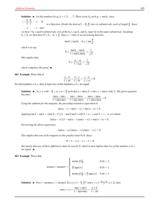 Addition Formulae 185
Solution: ◮ Let the numbers be ak,k = 1,2,...,7. There exists bk such ak = tanbk, since
]−
π
2
;
π
2
[ → R
x → tanx
is a bijection. Divide the interval ]− π
2 ; π
2 [ into six subintervals, each of length π
6 . Since
we have 7 bk’s and 6 subintervals, two of the bk’s, say bs and bt, must lie in the same subinterval. Assuming
bs ≥ bt we then have 0 ≤ bs − bt ≤ π
6 . Since x → tanx is an increasing function,
tan0 ≤ tan(bs − bt) ≤ tan
π
6
,
which is to say,
0 ≤
tanbs − tanbt
1 + tanbs tanbt
≤
1
√
3
.
This implies that
0 ≤
as − at
1 + asat
≤
1
√
3
,
which completes the proof. ◭
462 Example Prove that if
a − b
1 + ab
+
b − c
1 + bc
+
c− a
1 + ca
= 0,
for real numbers a,b,c, then at least two of the numbers a,b,c are equal.
Solution: ◮ ∃u,v,w with −π
2 < u,v,w < π
2 such that a = tanu,b = tanv,c = tanw (why?). The given equation
becomes
tanu − tanv
1 + tanutanv
+
tanv− tanw
1 + tanvtanw
+
tanw− tanu
1 + tanwtanu
= 0.
Using the addition for the tangents, the preceding relation is equivalent to
tan(u − v)+ tan(v− w)+ tan(w− u) = 0.
Applying tanX + tanY = (tan(X +Y))(1 − tanX tanY) with X = u − v and Y = v− w, we obtain
(tan(u − w))(1 − tan(u − v)tan(v− w))+ tan(w− u) = 0.
Factorising the above expression,
(tan(u − w))(tan(u − v))(tan(v− w)) = 0.
This implies that one of the tangents in this product must be 0. Since
−π < u − w,u − v,v− w < π,
this means that one of these differences must be exactly 0, which in turn implies that two of the numbers a,b,c
are equal. ◭
463 Example Prove that
arctana + arctanb =



arctan a+b
1−ab if ab < 1,
π
2 (sgn(a)) if ab = 1,
arctan a+b
1−ab + π
2 (sgn(a)) if ab > 1.
.
Solution: ◮ Put x = arctana,y = arctanb. If (x,y) ∈]− π
2 ; π
2 [2 and x+ y = (2n+1)π
2 ,n ∈ Z, then
tan(x+ y) =
tanx+ tany
1 − tanxtany
=
a + b
1 − ab
.
 