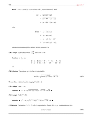 190 Appendix A
Proof: Let z1 = a + bi,z2 = c+ di where a,b,c,d are real numbers. Then
z1z2 = (a + bi)(c+ di)
= (ac− bd)+ (ad + bc)i
= (ac− bd)− (ad + bc)i
Also,
z1 ·z2 = (a + bi)(c+ di)
= (a − bi)(c− di)
= ac− adi− bci+ bdi2
= (ac− bd)− (ad+ bc)i,
which establishes the equality between the two quantities. u
473 Example Express the quotient
2 + 3i
3 − 5i
in the form a + bi.
Solution: ◮ One has
2 + 3i
3 − 5i
=
2 + 3i
3 − 5i
·
3 + 5i
3 + 5i
=
−9 + 19i
34
=
−9
34
+
19i
34
◭
474 Deﬁnition The modulus |a + bi| of a + bi is deﬁned by
|a + bi| = (a + bi)(a + bi) = a2 + b2 (A.5)
Observe that z → |z| is a function mapping C to [0;+∞[.
475 Example Find |7 + 3i|.
Solution: ◮ |7 + 3i| = (7 + 3i)(7 − 3i) =
√
72 + 32 =
√
58. ◭
476 Example Find |
√
7+ 3i|.
Solution: ◮ |
√
7+ 3i| = (
√
7+ 3i)(
√
7− 3i) =
√
7 + 32 = 4. ◭
477 Theorem The function z → |z|, C → R+ is multiplicative. That is, if z1,z2 are complex numbers then
|z1z2| = |z1||z2| (A.6)
 