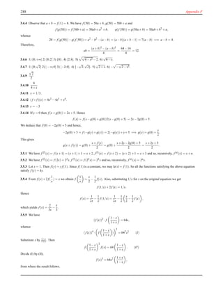 288 Appendix F
3.4.4 Observe that a+b = f (1) = 8. We have f (50) = 50a+b, g(50) = 50b+a and
f (g(50)) = f (50b+a) = 50ab+a2
+b, g(f (50)) = g(50a+b) = 50ab+b2
+a,
whence
28 = f (g(50))−g(f (50)) = a2
−b2
−(a−b) = (a−b)(a+b−1) = 7(a−b) =⇒ a−b = 4.
Therefore,
ab =
(a+b)2 −(a−b)2
4
=
64−16
4
= 12.
3.4.6 1) [0;+∞] 2) [0;2] 3) {0}. 4) [2;6]. 5)
√
4−x2 −2. 6)
√
6−x.
3.4.7 1) [0;
√
2] 2) ]−∞;0] 3) [−2;0]. 4) {−
√
2,
√
2}. 5)
√
2+x. 6) − −
√
2−x2.
3.4.9
√
2
2
3.4.10
8
4+x
3.4.11 x = 1/3.
3.4.12 (f ◦ f )(x) = 4x2 −4x3 +x4.
3.4.13 c = −3
3.4.14 If y = 0 then f (x+g(0)) = 2x+5. Hence
f (x) = f (x−g(0)+g(0))2(x−g(0)+5) = 2x−2g(0)+5.
We deduce that f (0) = −2g(0)+5 and hence,
−2g(0)+5 = f (−g(y)+g(y)) = 2(−g(y))+y+5 =⇒ g(y) = g(0)+
y
2
.
This gives
g(x+ f (y)) = g(0)+
x+ f (y)
2
= g(0)+
x+2y−2g(0)+5
2
=
x+2y+5
2
.
3.5.1 We have f [2](x) = f (x+1) = (x+1)+1 = x+2, f [3](x) = f (x+2) = (x+2)+1 = x+3 and so, recursively, f [n](x) = x+n.
3.5.2 We have f [2](x) = f (2x) = 22x, f [3](x) = f (22x) = 23x and so, recursively, f [n](x) = 2nx.
3.5.3 Let x = 1. Then f (y) = yf (1). Since f (1) is a constant, we may let k = f (1). So all the functions satisfying the above equation
satisfy f (y) = ky.
3.5.4 From f (x)+2f (
1
x
) = x we obtain f
1
x
=
x
2
−
1
2
f (x). Also, substituting 1/x for x on the original equation we get
f (1/x)+2f (x) = 1/x.
Hence
f (x) =
1
2x
−
1
2
f (1/x) =
1
2x
−
1
2
x
2
−
1
2
f (x) ,
which yields f (x) =
2
3x
−
x
3
.
3.5.5 We have
(f (x))2
· f
1−x
1+x
= 64x,
whence
(f (x))4
· f
1−x
1+x
)
2
= 642
x2
(I)
Substitute x by 1−x
1+x . Then
f
1−x
1+x
2
f (x) = 64
1−x
1+x
. (II)
Divide (I) by (II),
f (x)3
= 64x2 1+x
1−x
,
from where the result follows.
 