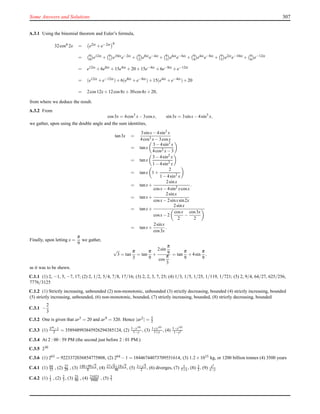 Some Answers and Solutions 307
A.3.1 Using the binomial theorem and Euler’s formula,
32cos6 2x = e2ix +e−2ix 6
= 6
0 e12ix + 6
1 e10ixe−2ix + 6
2 e8ixe−4ix + 6
3 e6ixe−6ix + 6
4 e4ixe−8ix + 6
5 e2ixe−10ix + 6
6 e−12ix
= e12ix +6e8ix +15e4ix +20+15e−4ix +6e−8ix +e−12ix
= (e12ix +e−12ix)+6(e8ix +e−8ix)+15(e4ix +e−4ix)+20
= 2cos12x+12cos8x+30cos4x+20,
from where we deduce the result.
A.3.2 From
cos3x = 4cos3
x−3cosx, sin3x = 3sinx−4sin3
x,
we gather, upon using the double angle and the sum identities,
tan3x =
3sinx−4sin3 x
4cos3 x−3cosx
= tanx
3−4sin2 x
4cos2 x−3
= tanx
3−4sin2 x
1−4sin2 x
= tanx 1+
2
1−4sin2 x
= tanx+
2sinx
cosx−4sin2 xcosx
.
= tanx+
2sinx
cosx−2sinxsin2x
= tanx+
2sinx
cosx−2
cosx
2
−
cos3x
2
= tanx+
2sinx
cos3x
.
Finally, upon letting x =
π
9
we gather,
√
3 = tan
π
3
= tan
π
9
+
2sin
π
9
cos
π
3
= tan
π
9
+4sin
π
9
,
as it was to be shewn.
C.1.1 (1) 2, −1, 5, −7, 17; (2) 2, 1/2, 5/4, 7/8, 17/16; (3) 2, 2, 3, 7, 25; (4) 1/3, 1/5, 1/25, 1/119, 1/721; (5) 2, 9/4, 64/27, 625/256,
7776/3125
C.1.2 (1) Strictly increasing, unbounded (2) non-monotonic, unbounded (3) strictly decreasing, bounded (4) strictly increasing, bounded
(5) strictly increasing, unbounded, (6) non-monotonic, bounded, (7) strictly increasing, bounded, (8) strictly decreasing, bounded
C.3.1 −
2
3
C.3.2 One is given that ar5 = 20 and ar9 = 320. Hence |ar2| = 5
2
C.3.3 (1) 350
−1
2 = 358948993845926294385124, (2) 1−y101
1−y , (3) 1+y101
1+y , (4) 1−y102
1−y2
C.3.4 At 2 : 00 : 59 PM (the second just before 2 : 01 PM.)
C.3.5 230
C.3.6 (1) 263 = 9223372036854775808, (2) 264 −1 = 18446744073709551614, (3) 1.2×1015 kg, or 1200 billion tonnes (4) 3500 years
C.4.1 (1) 64
15 , (2) 27
29 , (3) 140+99
√
2
8 , (4) 27
√
6+18
√
2
46 , (5) 3+
√
5
2 , (6) diverges, (7) 1
1+x , (8) 3
2 , (9) x2
x−y
C.4.2 (1) 1
3 , (2) 2
3 , (3) 23
90 , (4) 21023
9900 , (5) 3
7
 