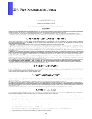 GNU Free Documentation License
Version 1.2, November 2002
Copyright c 2000,2001,2002 Free Software Foundation, Inc.
51 Franklin St, Fifth Floor, Boston, MA 02110-1301 USA
Everyone is permitted to copy and distribute verbatim copies of this license document, but changing it is not allowed.
Preamble
The purpose of this License is to make a manual, textbook, or other functional and useful document “free” in the sense of freedom: to assure everyone the effective freedom to copy and redistribute it, with or without modifying it, either commercially
or noncommercially. Secondarily, this License preserves for the author and publisher a way to get credit for their work, while not being considered responsible for modiﬁcations made by others.
This License is a kind of “copyleft”, which means that derivative works of the document must themselves be free in the same sense. It complements the GNU General Public License, which is a copyleft license designed for free software.
We have designed this License in order to use it for manuals for free software, because free software needs free documentation: a free program should come with manuals providing the same freedoms that the software does. But this License is not
limited to software manuals; it can be used for any textual work, regardless of subject matter or whether it is published as a printed book. We recommend this License principally for works whose purpose is instruction or reference.
1. APPLICABILITY AND DEFINITIONS
This License applies to any manual or other work, in any medium, that contains a notice placed by the copyright holder saying it can be distributed under the terms of this License. Such a notice grants a world-wide, royalty-free license, unlimited in
duration, to use that work under the conditions stated herein. The “Document”, below, refers to any such manual or work. Any member of the public is a licensee, and is addressed as “you”. You accept the license if you copy, modify or distribute the
work in a way requiring permission under copyright law.
A “Modiﬁed Version” of the Document means any work containing the Document or a portion of it, either copied verbatim, or with modiﬁcations and/or translated into another language.
A “Secondary Section” is a named appendix or a front-matter section of the Document that deals exclusively with the relationship of the publishers or authors of the Document to the Document’s overall subject (or to related matters) and contains
nothing that could fall directly within that overall subject. (Thus, if the Document is in part a textbook of mathematics, a Secondary Section may not explain any mathematics.) The relationship could be a matter of historical connection with the subject
or with related matters, or of legal, commercial, philosophical, ethical or political position regarding them.
The “Invariant Sections” are certain Secondary Sections whose titles are designated, as being those of Invariant Sections, in the notice that says that the Document is released under this License. If a section does not ﬁt the above deﬁnition of
Secondary then it is not allowed to be designated as Invariant. The Document may contain zero Invariant Sections. If the Document does not identify any Invariant Sections then there are none.
The “Cover Texts” are certain short passages of text that are listed, as Front-Cover Texts or Back-Cover Texts, in the notice that says that the Document is released under this License. A Front-Cover Text may be at most 5 words, and a Back-Cover
Text may be at most 25 words.
A “Transparent” copy of the Document means a machine-readable copy, represented in a format whose speciﬁcation is available to the general public, that is suitable for revising the document straightforwardly with generic text editors or (for images
composed of pixels) generic paint programs or (for drawings) some widely available drawing editor, and that is suitable for input to text formatters or for automatic translation to a variety of formats suitable for input to text formatters. A copy made in
an otherwise Transparent ﬁle format whose markup, or absence of markup, has been arranged to thwart or discourage subsequent modiﬁcation by readers is not Transparent. An image format is not Transparent if used for any substantial amount of
text. A copy that is not “Transparent” is called “Opaque”.
Examples of suitable formats for Transparent copies include plain ASCII without markup, Texinfo input format, LaTeX input format, SGML or XML using a publicly available DTD, and standard-conforming simple HTML, PostScript or PDF
designed for human modiﬁcation. Examples of transparent image formats include PNG, XCF and JPG. Opaque formats include proprietary formats that can be read and edited only by proprietary word processors, SGML or XML for which the DTD
and/or processing tools are not generally available, and the machine-generated HTML, PostScript or PDF produced by some word processors for output purposes only.
The “Title Page” means, for a printed book, the title page itself, plus such following pages as are needed to hold, legibly, the material this License requires to appear in the title page. For works in formats which do not have any title page as such, “Title
Page” means the text near the most prominent appearance of the work’s title, preceding the beginning of the body of the text.
A section “Entitled XYZ” means a named subunit of the Document whose title either is precisely XYZ or contains XYZ in parentheses following text that translates XYZ in another language. (Here XYZ stands for a speciﬁc section name mentioned
below, such as “Acknowledgements”, “Dedications”, “Endorsements”, or “History”.) To “Preserve the Title” of such a section when you modify the Document means that it remains a section “Entitled XYZ” according to this deﬁnition.
The Document may include Warranty Disclaimers next to the notice which states that this License applies to the Document. These Warranty Disclaimers are considered to be included by reference in this License, but only as regards disclaiming
warranties: any other implication that these Warranty Disclaimers may have is void and has no effect on the meaning of this License.
2. VERBATIM COPYING
You may copy and distribute the Document in any medium, either commercially or noncommercially, provided that this License, the copyright notices, and the license notice saying this License applies to the Document are reproduced in all copies, and
that you add no other conditions whatsoever to those of this License. You may not use technical measures to obstruct or control the reading or further copying of the copies you make or distribute. However, you may accept compensation in exchange
for copies. If you distribute a large enough number of copies you must also follow the conditions in section 3.
You may also lend copies, under the same conditions stated above, and you may publicly display copies.
3. COPYING IN QUANTITY
If you publish printed copies (or copies in media that commonly have printed covers) of the Document, numbering more than 100, and the Document’s license notice requires Cover Texts, you must enclose the copies in covers that carry, clearly and
legibly, all these Cover Texts: Front-Cover Texts on the front cover, and Back-Cover Texts on the back cover. Both covers must also clearly and legibly identify you as the publisher of these copies. The front cover must present the full title with all
words of the title equally prominent and visible. You may add other material on the covers in addition. Copying with changes limited to the covers, as long as they preserve the title of the Document and satisfy these conditions, can be treated as
verbatim copying in other respects.
If the required texts for either cover are too voluminous to ﬁt legibly, you should put the ﬁrst ones listed (as many as ﬁt reasonably) on the actual cover, and continue the rest onto adjacent pages.
If you publish or distribute Opaque copies of the Document numbering more than 100, you must either include a machine-readable Transparent copy along with each Opaque copy, or state in or with each Opaque copy a computer-network location
from which the general network-using public has access to download using public-standard network protocols a complete Transparent copy of the Document, free of added material. If you use the latter option, you must take reasonably prudent steps,
when you begin distribution of Opaque copies in quantity, to ensure that this Transparent copy will remain thus accessible at the stated location until at least one year after the last time you distribute an Opaque copy (directly or through your agents or
retailers) of that edition to the public.
It is requested, but not required, that you contact the authors of the Document well before redistributing any large number of copies, to give them a chance to provide you with an updated version of the Document.
4. MODIFICATIONS
You may copy and distribute a Modiﬁed Version of the Document under the conditions of sections 2 and 3 above, provided that you release the Modiﬁed Version under precisely this License, with the Modiﬁed Version ﬁlling the role of the Document,
thus licensing distribution and modiﬁcation of the Modiﬁed Version to whoever possesses a copy of it. In addition, you must do these things in the Modiﬁed Version:
A. Use in the Title Page (and on the covers, if any) a title distinct from that of the Document, and from those of previous versions (which should, if there were any, be listed in the History section of the Document). You may use the same title
as a previous version if the original publisher of that version gives permission.
B. List on the Title Page, as authors, one or more persons or entities responsible for authorship of the modiﬁcations in the Modiﬁed Version, together with at least ﬁve of the principal authors of the Document (all of its principal authors, if it
has fewer than ﬁve), unless they release you from this requirement.
C. State on the Title page the name of the publisher of the Modiﬁed Version, as the publisher.
D. Preserve all the copyright notices of the Document.
E. Add an appropriate copyright notice for your modiﬁcations adjacent to the other copyright notices.
F. Include, immediately after the copyright notices, a license notice giving the public permission to use the Modiﬁed Version under the terms of this License, in the form shown in the Addendum below.
G. Preserve in that license notice the full lists of Invariant Sections and required Cover Texts given in the Document’s license notice.
309
 