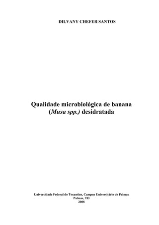 DILVANY CHEFER SANTOS




Qualidade microbiológica de banana
      (Musa spp.) desidratada




Universidade Federal do Tocantins, Campus Universitário de Palmas
                           Palmas, TO
                              2008
 