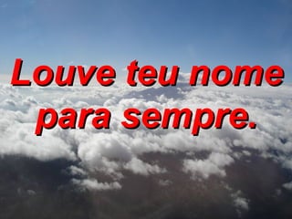 Louve teu nome para sempre. 