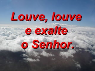 Louve, louve  e exalte  o Senhor. 
