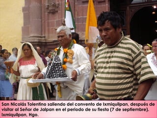 San Nicolás Tolentino saliendo del convento de Ixmiquilpan, después de
visitar al Señor de Jalpan en el periodo de su fiesta (7 de septiembre).
Ixmiquilpan, Hgo.
 