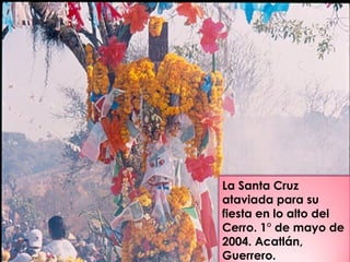 La Santa Cruz
ataviada para su
fiesta en lo alto del
Cerro. 1° de mayo de
2004. Acatlán,
Guerrero.
 