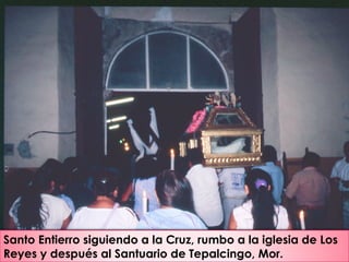 Santo Entierro siguiendo a la Cruz, rumbo a la iglesia de Los
Reyes y después al Santuario de Tepalcingo, Mor.
 