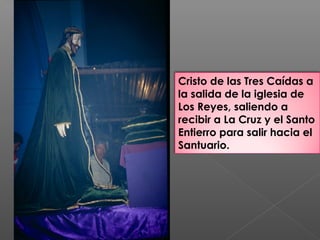 Cristo de las Tres Caídas a
la salida de la iglesia de
Los Reyes, saliendo a
recibir a La Cruz y el Santo
Entierro para salir hacia el
Santuario.
 