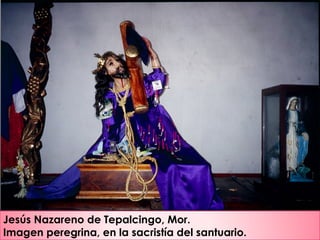Jesús Nazareno de Tepalcingo, Mor.
Imagen peregrina, en la sacristía del santuario.
 