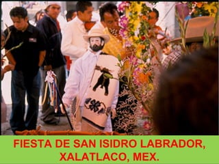 FIESTA DE SAN ISIDRO LABRADOR,
XALATLACO, MEX.
 