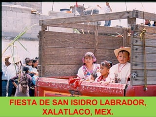 FIESTA DE SAN ISIDRO LABRADOR,
XALATLACO, MEX.
 