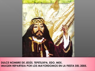 DULCE NOMBRE DE JESÚS. TEPETLIXPA, EDO. MEX.
IMAGEN REPARTIDA POR LOS MAYORDOMOS EN LA FIESTA DEL 2005.
 