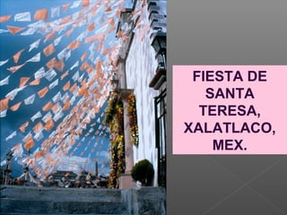 FIESTA DE
SANTA
TERESA,
XALATLACO,
MEX.
 