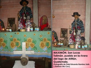 MAXIMÓN. San Lucas
Tolimán, pueblo en la rivera
del lago de Atitlán,
Guatemala.
(Fotografía de Fidel Estuardo Ramírez Solís
y Esteban Mo Coc)
 