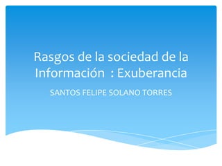 Rasgos de la sociedad de la
Información : Exuberancia
SANTOS FELIPE SOLANO TORRES
 