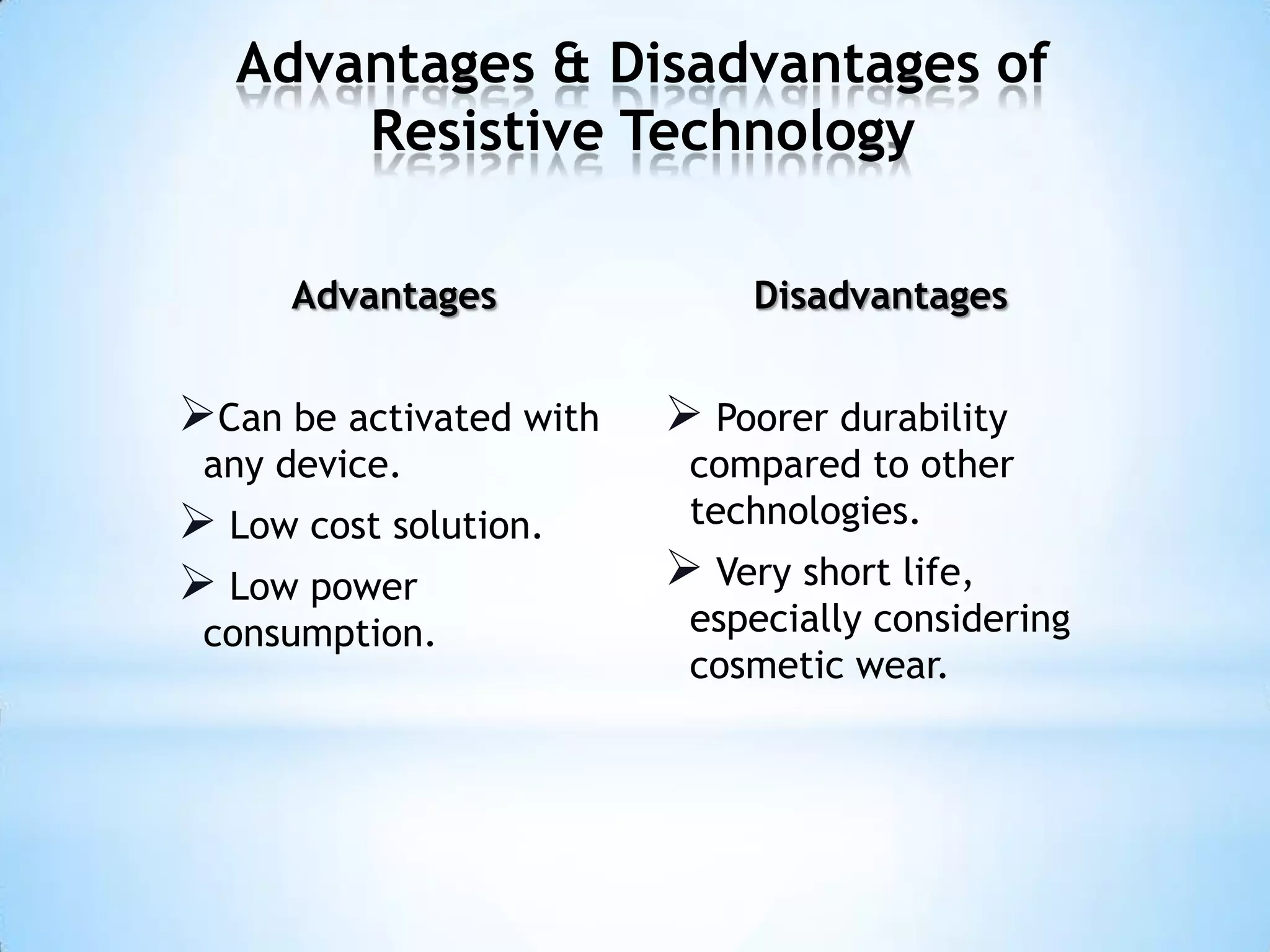 Advantages & Disadvantages of
Resistive Technology
Advantages
Can be activated with
any device.
 Low cost solution.
 Low power
consumption.
Disadvantages
 Poorer durability
compared to other
technologies.
 Very short life,
especially considering
cosmetic wear.
 