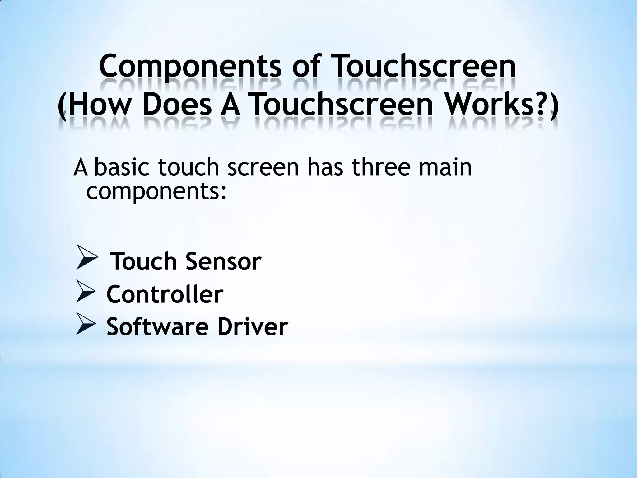 Components of Touchscreen
(How Does A Touchscreen Works?)
A basic touch screen has three main
components:
 Touch Sensor
 Controller
 Software Driver
 