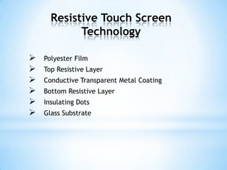 Resistive Touch Screen
Technology
 Polyester Film
 Top Resistive Layer
 Conductive Transparent Metal Coating
 Bottom Resistive Layer
 Insulating Dots
 Glass Substrate
 
