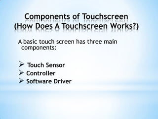 Components of Touchscreen
(How Does A Touchscreen Works?)
A basic touch screen has three main
components:
 Touch Sensor
 Controller
 Software Driver
 