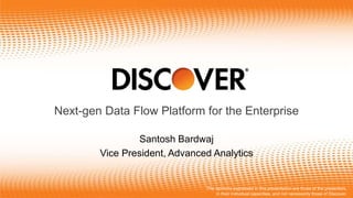 ©2017 Discover Financial Services - Confidential and Proprietary - Do not copy or distribute
Next-gen Data Flow Platform for the Enterprise
Santosh Bardwaj
Vice President, Advanced Analytics
The opinions expressed in this presentation are those of the presenters,
in their individual capacities, and not necessarily those of Discover.
 