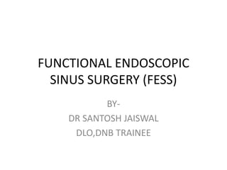 FUNCTIONAL ENDOSCOPIC
SINUS SURGERY (FESS)
BY-
DR SANTOSH JAISWAL
DLO,DNB TRAINEE
 
