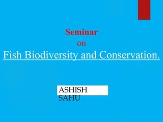 Seminar
on
Fish Biodiversity and Conservation.
ASHISH
SAHU
 