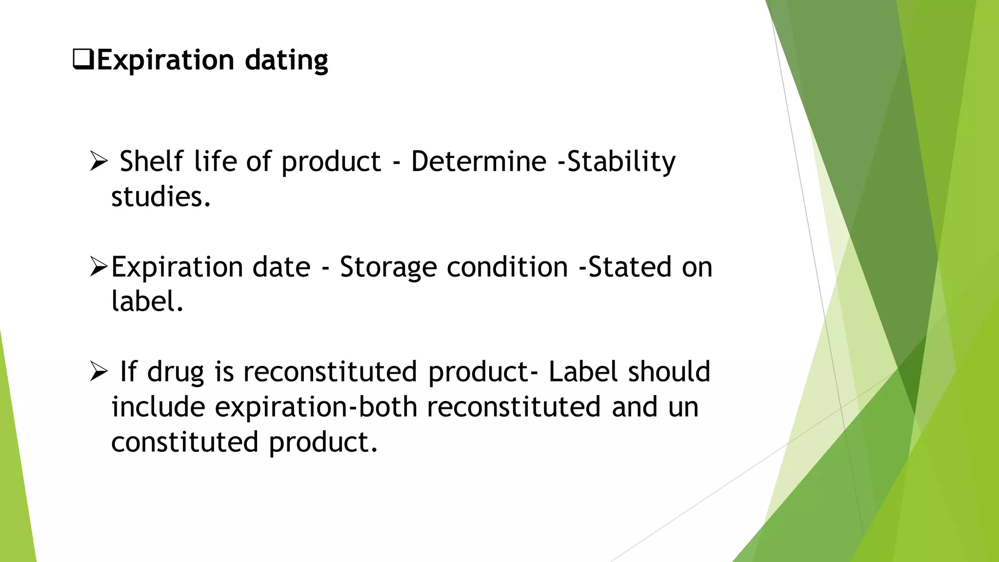 ❑Expiration dating
➢ Shelf life of product - Determine -Stability
studies.
➢Expiration date - Storage condition -Stated on
label.
➢ If drug is reconstituted product- Label should
include expiration-both reconstituted and un
constituted product.
 
