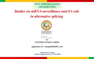 Studies on mRNA surveillance and it’s role
in alternative splicing
by
SANTOSH KUMAR SAHOO
Application No - cutmphd2022DEC_463
Department of Zoology
School of Applied Sciences, CUTM, BBSR
Ph.D. Admission Seminar
(December 2022)
 