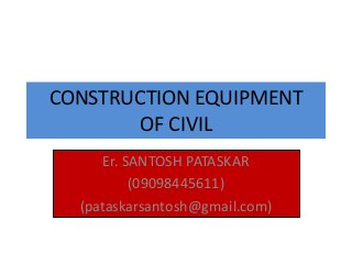 CONSTRUCTION EQUIPMENT
OF CIVIL
Er. SANTOSH PATASKAR
(09098445611)
(pataskarsantosh@gmail.com)
 