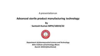 By
Santosh Kumar-MPH/10019/22
Department of pharmaceutical science and Technology
Birla institute of technology,Mesra
Ranchi- 835215(Jharkhand)
A presentationon
Advanced sterile product manufacturing technology
 