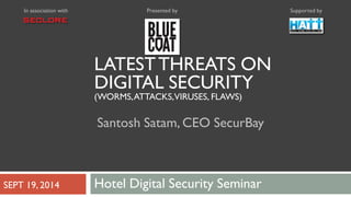 LATESTTHREATS ON
DIGITAL SECURITY
(WORMS,ATTACKS,VIRUSES, FLAWS)
Santosh Satam, CEO SecurBay
Supported byIn association with Presented by
Hotel Digital Security SeminarSEPT 19, 2014
 