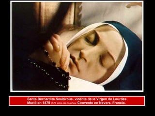 Santa Bernardita Soubirous. vidente de la Virgen de Lourdes Murió en 1879  (127 años de muerta) . Convento en Nevers, Francia.  