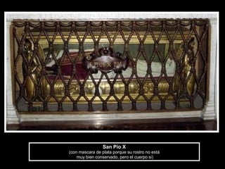 San Pío X (con mascara de plata porque su rostro no está  muy bien conservado, pero el cuerpo si) 