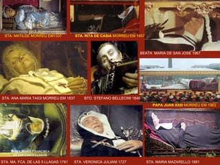 STA. MATILDE MORREU EM1337  STA. RITA DE CASIA  MORREU EM 1457   STA. ANA MARIA TAIGI MORREU EM 1837  BTO. STEFANO BELLECINI 1840 BEATA  MARIA DE SAN JOSE 1967 PAPA JUAN XXIII  MORREU EM 1963  STA. MA. FCA. DE LAS 5 LLAGAS 1791  STA. VERONICA JULIANI 1727 STA. MARIA MAZARELLO 1881 
