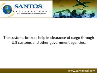 The customs brokers help in clearance of cargo through
U.S customs and other government agencies.
www.santosintl.com
I N T E R N A T I O N A L
U.S Customs Brokers & Logistics Providers
 